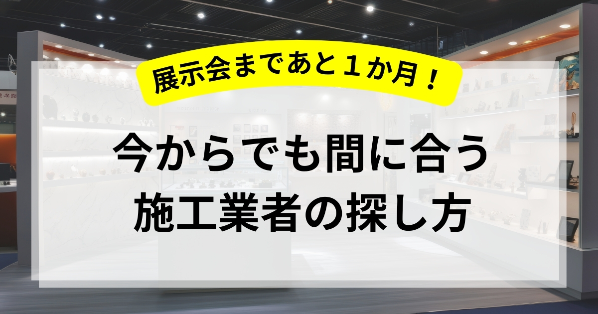 展示会まで1ヶ月！今からでも間に合う施工業者の探し方